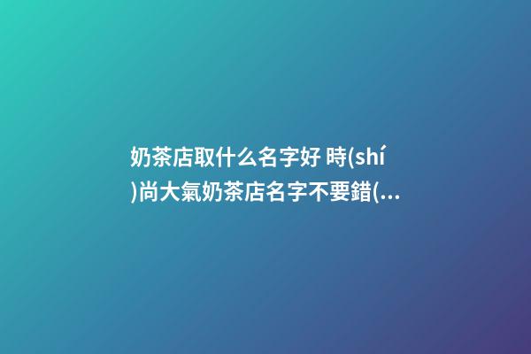 奶茶店取什么名字好 時(shí)尚大氣奶茶店名字不要錯(cuò)過(guò)-第1張-店鋪起名-玄機(jī)派